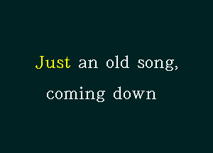 Just an old song,

coming down