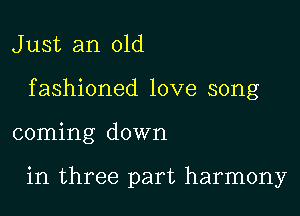 J ust an old

f ashioned love song

coming down

in three part harmony