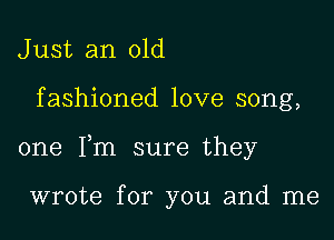 J ust an old

fashioned love song,

one Fm sure they

wrote for you and me