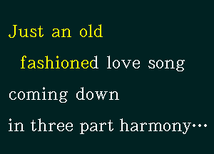 J ust an old

f ashioned love song

coming down

in three part harmony.