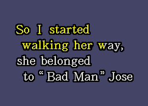 So I started
walking her way,

she belonged
to Bad Mann Jose