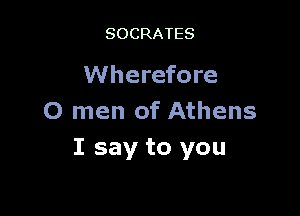 SOCRATES

Wherefore

0 men of Athens
I say to you