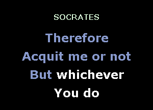 SOCRATES

Therefore

Acquit me or not
But whichever
You do