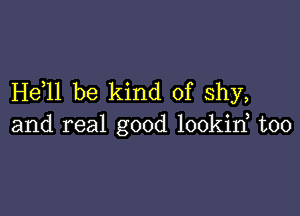 He)ll be kind of shy,

and real good lookid too