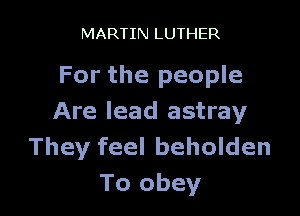 MARTIN LUTHER

For the people

Are lead astray
They feel beholden
To obey