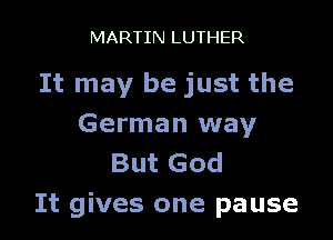 MARTIN LUTHER

It may be just the

German way
But God
It gives one pause