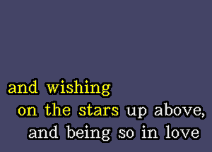 and wishing
0n the stars up above,
and being so in love