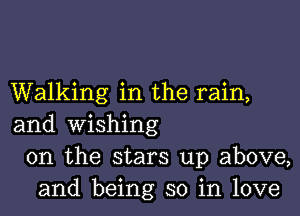 Walking in the rain,

and wishing
0n the stars up above,
and being so in love