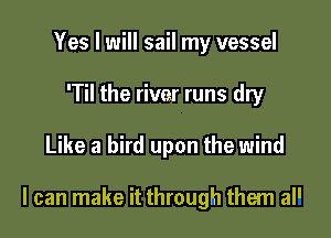 Yes I will sail my vessel
'Til the rivm runs dry

Like a bird upon the wind

I can make it through them al'