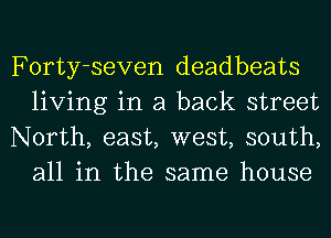 Forty-seven deadbeats
living in a back street

North, east, west, south,
all in the same house