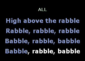 ALL

High above the rabble
Rabble, rabble, rabble
Babble, rabble, babble
Babble, rabble, babble