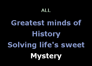 ALL

Greatest minds of

History
Solving life's sweet
Mystery