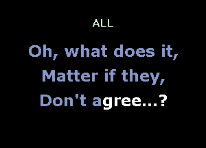 ALL

Oh, what does it,

Matter if they,
Don't agree...?