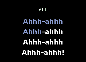 ALL

Ahhh-ahhh

Ahhh-ahhh
Ahhh-ahhh
Ahhh-ahhh!