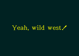 Yeah, wild westK
