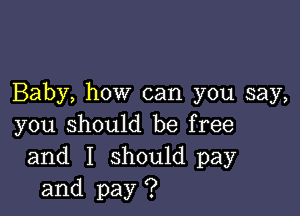 Baby, how can you say,

you should be free
and I should pay
and pay ?