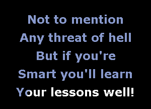Not to mention
Any threat of hell

But if you're
Smart you'll learn
Your lessons well!