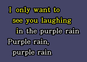 I only want to
see you laughing

in the purple rain

Purple rain,
purple rain