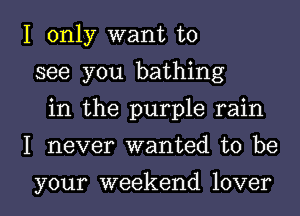 I only want to
see you bathing
in the purple rain
I never wanted to be

your weekend lover I