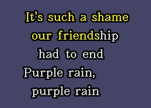 153 such a shame
our friendship
had to end

Purple rain,

purple rain