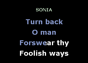 SONIA

Turn back

0 man
Forswear thy
Foolish ways