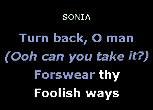 SONIA

Turn back, 0 man

(Ooh can you take it?)
Forswear thy
Foolish ways