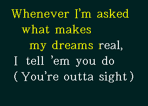 Whenever Fm asked
what makes
my dreams real,

I tell ,em you do
(Youfe outta sight)