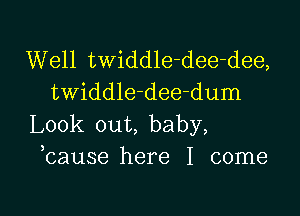 Well twiddle-dee-dee,
twiddle-dee-dum

Look out, baby,
bause here I come