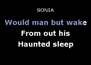 SONIA

Would man but wake

From out his
Haunted sleep