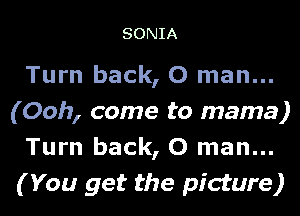 SONIA

Turn back, 0 man...
(Ooh, come to mama)
Turn back, 0 man...
( You get the picture)