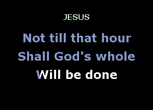 JESUS

Not till that hour

Shall God's whole
Will be done