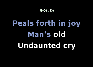 JESUS

Peals forth in joy

Man's old
Undaunted cry