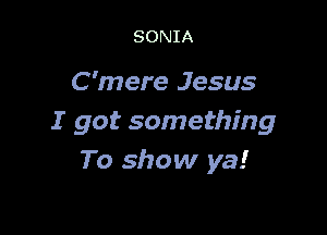 SONIA

C'mere Jesus

I got something
To show ya!