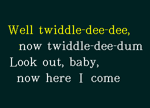 Well twiddle-dee-dee,
now twiddle-dee-dum

Look out, baby,
now here I come