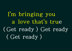Fm bringing you
a love thafs true

(Get ready) Get ready
( Get ready )