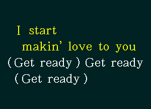 I start
makif love to you

(Get ready) Get ready
(Get ready)
