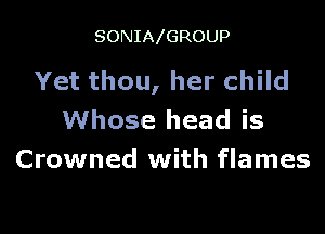 SONIA GROUP

Yet thou, her child

Whose head is
Crowned with flames