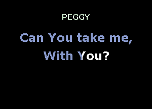 PEGGY

Can You take me,

With You?