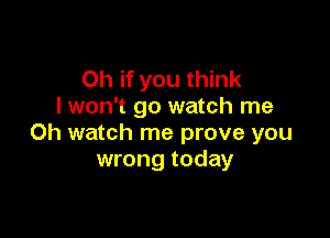 Oh if you think
I won't go watch me

Oh watch me prove you
wrong today