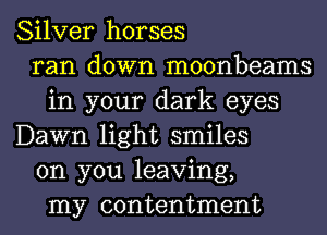 Silver horses
ran down moonbeams
in your dark eyes
Dawn light smiles
on you leaving,
my contentment