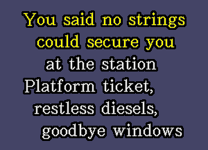 You said no strings
could secure you
at the station
Platform ticket,
restless diesels,

goodbye windows I