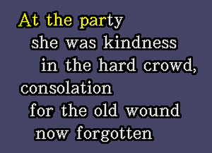 At the party
she was kindness
in the hard crowd,

consolation
for the 01d wound
now forgotten