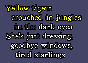 Yellow tigers
crouched in jungles
in the dark eyes
She,s just dressing,
goodbye Windows,
tired starlings