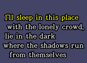 1,11 sleep in this place
With the lonely crowd,
lie in the dark

Where the shadows run
from themselves