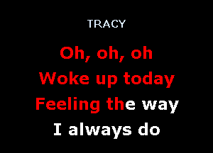 TRACY

Oh, oh, oh

Woke up today
Feeling the way
I always do