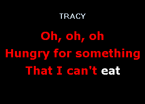 TRACY

Oh, oh, oh

Hungry for something
That I can't eat