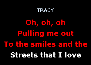 TRACY

Oh, oh, oh

Pulling me out
To the smiles and the
Streets that I love