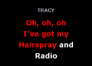 TRACY

Oh, oh, oh

I've got my
Hairspray and
Radio