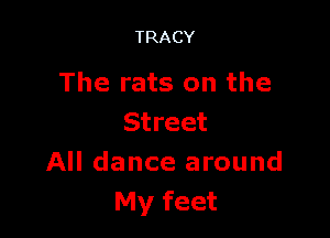 TRACY

The rats on the

Street
All dance around
My feet