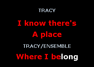 TRACY

I know there's

A place

TRACY ENSEMBLE

Where I belong